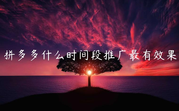 拼多多什么時(shí)間段推廣最有效果